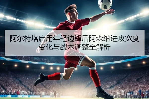 阿尔特塔启用年轻边锋后阿森纳进攻宽度变化与战术调整全解析