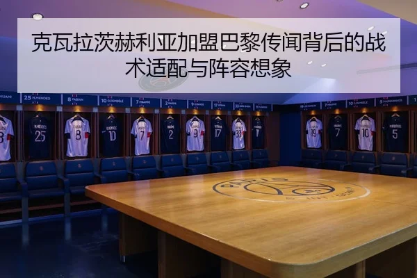 克瓦拉茨赫利亚加盟巴黎传闻背后的战术适配与阵容想象
