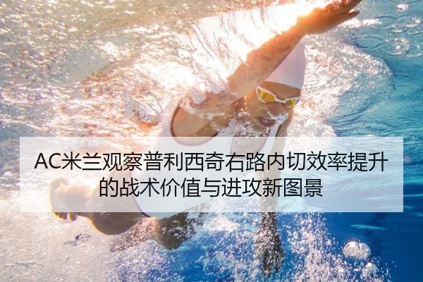 AC米兰观察普利西奇右路内切效率提升的战术价值与进攻新图景