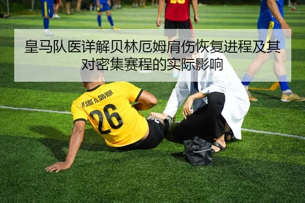 皇马队医详解贝林厄姆肩伤恢复进程及其对密集赛程的实际影响
