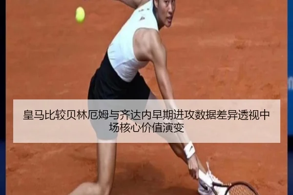 皇马比较贝林厄姆与齐达内早期进攻数据差异透视中场核心价值演变
