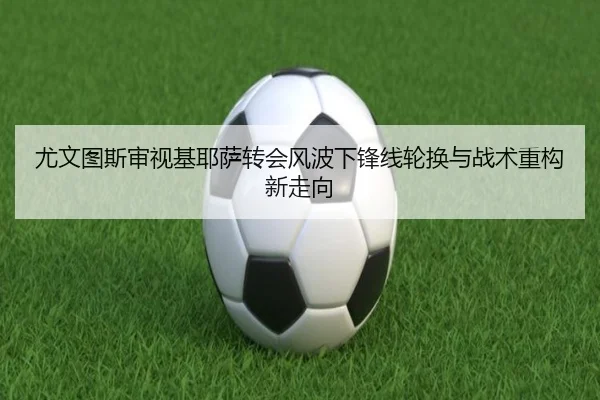 尤文图斯审视基耶萨转会风波下锋线轮换与战术重构新走向