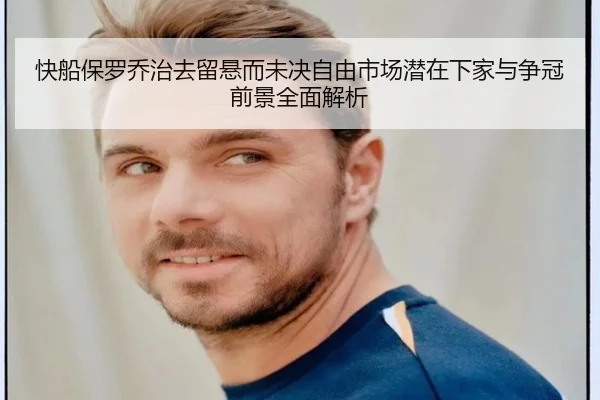 快船保罗乔治去留悬而未决自由市场潜在下家与争冠前景全面解析