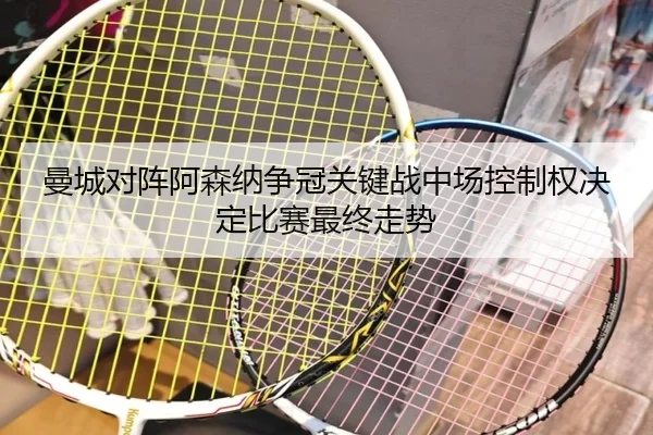 曼城对阵阿森纳争冠关键战中场控制权决定比赛最终走势