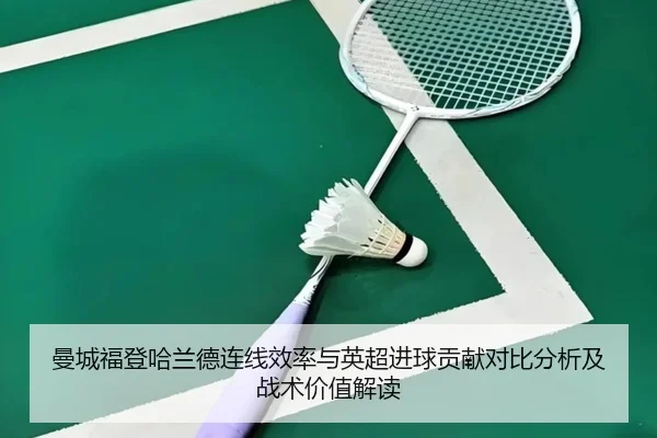曼城福登哈兰德连线效率与英超进球贡献对比分析及战术价值解读