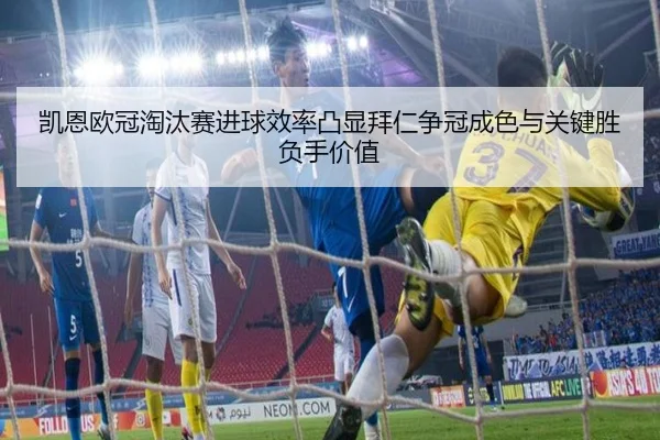 凯恩欧冠淘汰赛进球效率凸显拜仁争冠成色与关键胜负手价值