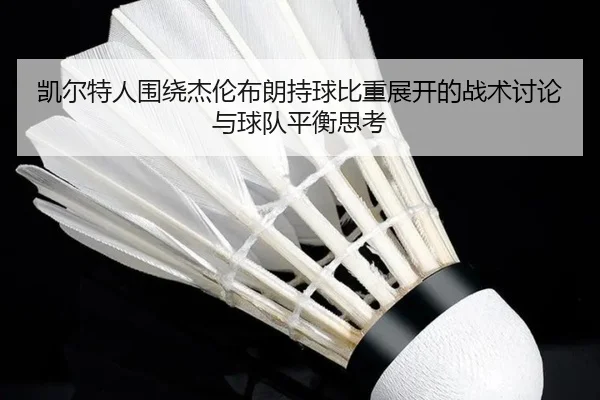 凯尔特人围绕杰伦布朗持球比重展开的战术讨论与球队平衡思考