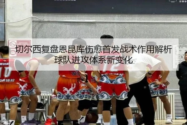 切尔西复盘恩昆库伤愈首发战术作用解析球队进攻体系新变化