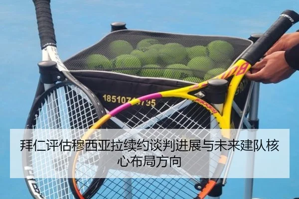 拜仁评估穆西亚拉续约谈判进展与未来建队核心布局方向