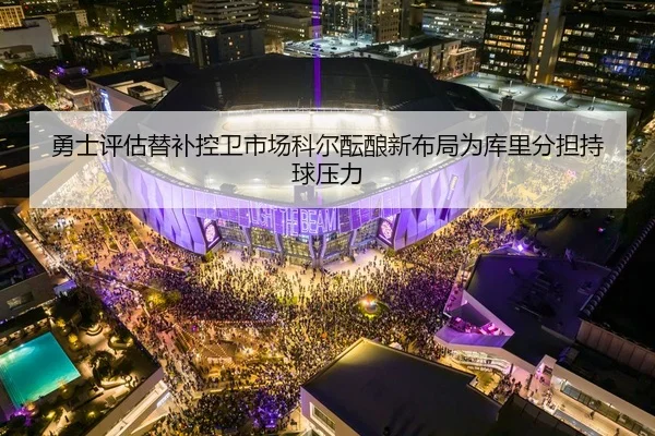 勇士评估替补控卫市场科尔酝酿新布局为库里分担持球压力