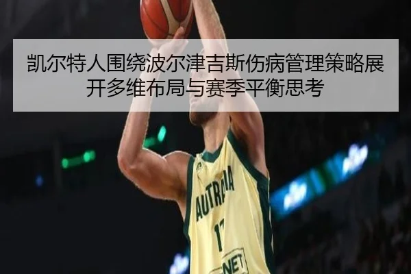 凯尔特人围绕波尔津吉斯伤病管理策略展开多维布局与赛季平衡思考
