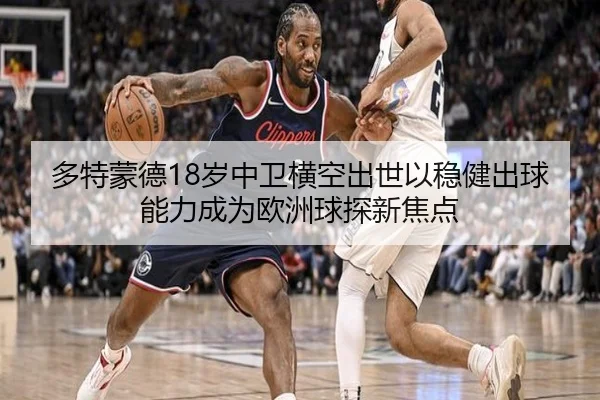 多特蒙德18岁中卫横空出世以稳健出球能力成为欧洲球探新焦点