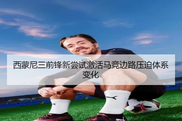 西蒙尼三前锋新尝试激活马竞边路压迫体系变化
